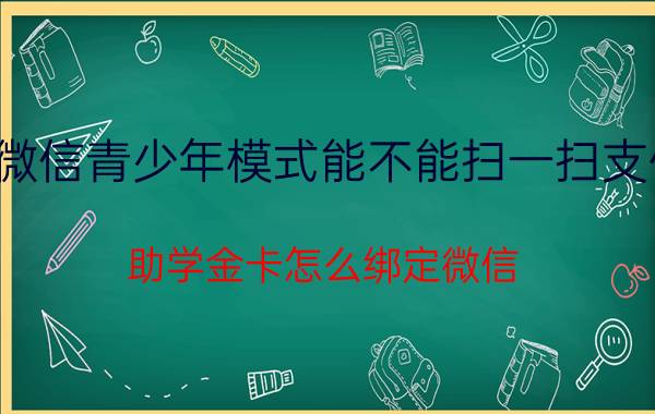 微信青少年模式能不能扫一扫支付 助学金卡怎么绑定微信？